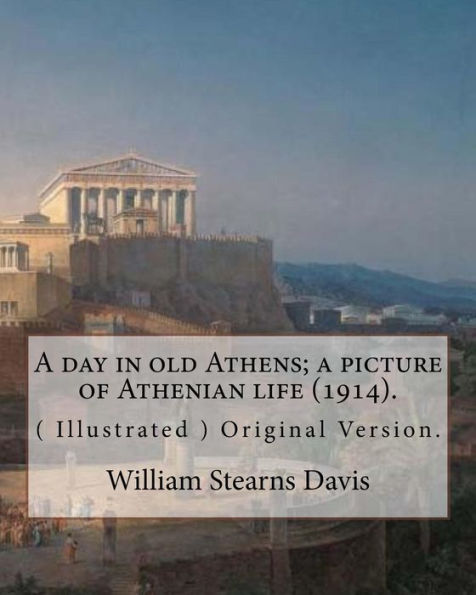 A Day In Old Athens; A Picture Of Athenian Life (1914).By: William Stearns Davis (Illustrated): (World's Classics) Original Version. William Stearns ... An American Educator, Historian, And Author.