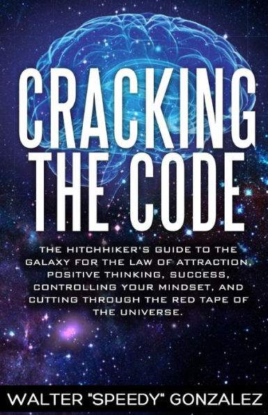 Cracking The Code: The Hitchhikers Guide To The Galaxy For The Law Of Attraction, Positive Thinking, Success, Controlling Your Mindset, And Cutting Through The Red Tape Of The Universe