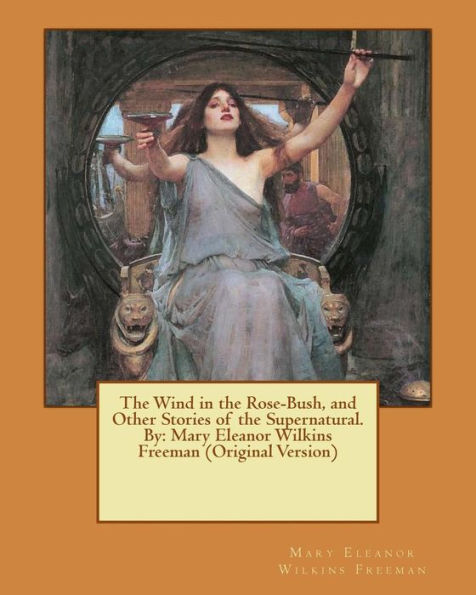The Wind In The Rose-Bush, And Other Stories Of The Supernatural. By: Mary Eleanor Wilkins Freeman (Original Version)