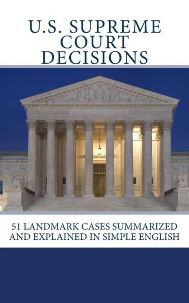 U.S. Supreme Court Decisions: 51 Landmark Cases Summarized And Explained In Simple English