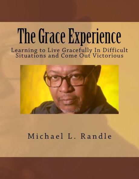 The Grace Experience: Learning To Live Gracefully In Difficult Situations And Come Out Victorious