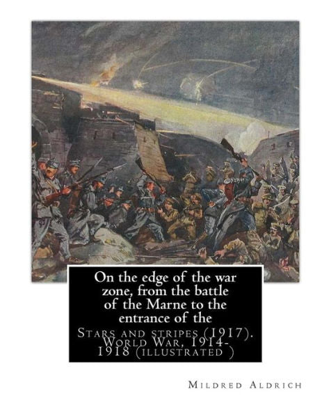 On The Edge Of The War Zone, From The Battle Of The Marne To The Entrance Of The: Stars And Stripes (1917). By: Mildred Aldrich. World War, 1914-1918 ( Illustrated )