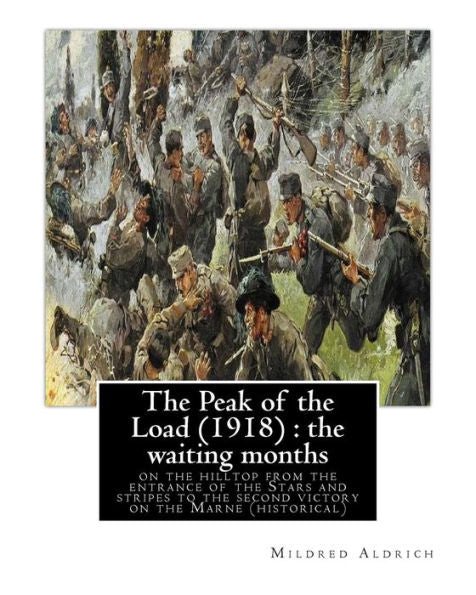 The Peak Of The Load (1918) By Mildred Aldrich (Historical): The Waiting Months: On The Hilltop From The Entrance Of The Stars And Stripes To The Second Victory On The Marne