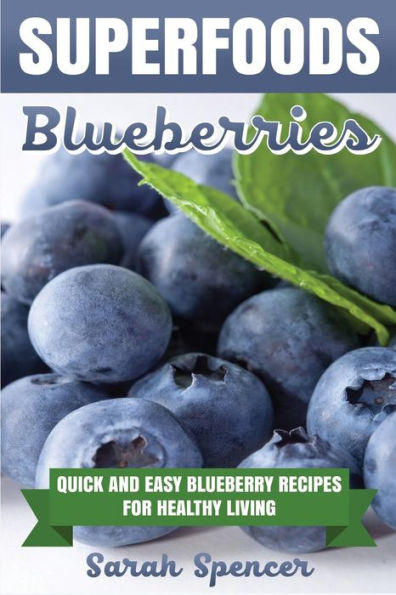 Superfoods: Blueberries: Quick And Easy Blueberry Recipes For Healthy Living