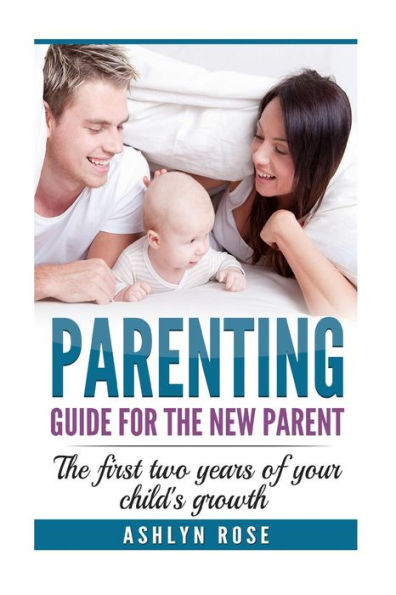Parenting: A Guide For New Parent: The First Two Years Of Your Child's Growth