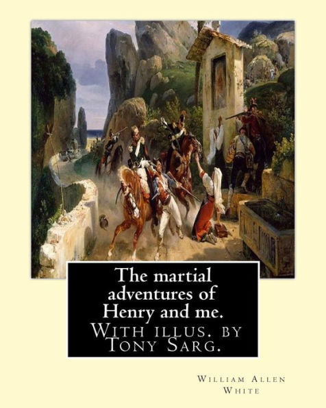 The Martial Adventures Of Henry And Me. With Illus. By Tony Sarg.: By: William Allen White And Illustrated By: Anthony Frederick Sarg (April 21, 1880 ... A German American Puppeteer And Illustrator.