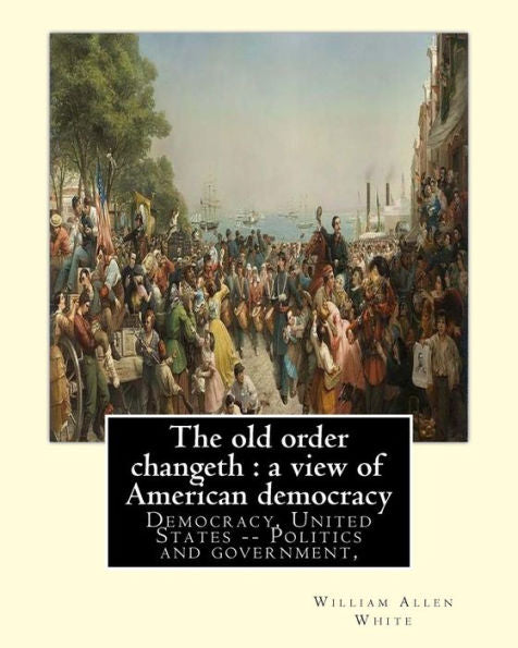 The Old Order Changeth : A View Of American Democracy (1910).: By: William Allen White.Democracy, United States -- Politics And Government,