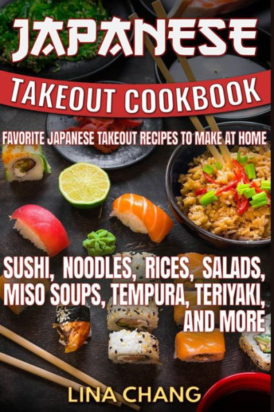 Japanese Takeout Cookbook Favorite Japanese Takeout Recipes To Make At Home: Sushi, Noodles, Rices, Salads, Miso Soups, Tempura, Teriyaki And More