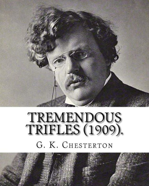 Tremendous Trifles (1909). By: G. K. Chesterton: Gilbert Keith Chesterton