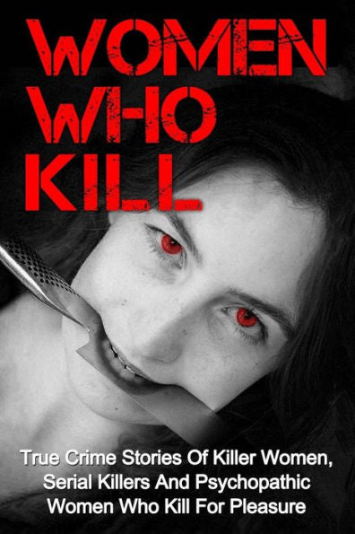 Women Who Kill: True Crime Stories Of Killer Women, Serial Killers And Psychopathic Women Who Kill For Pleasure (True Crime, True Crime Stories, Women Who Kill, Serial Killers)