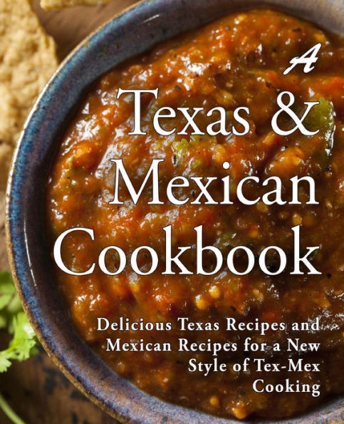 A Texas Mexican Cookbook: Delicious Texas Recipes And Mexican Recipes For A New Style Of Tex Mex Cooking