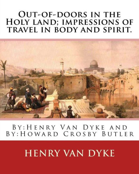Out-Of-Doors In The Holy Land; Impressions Of Travel In Body And Spirit.: By:Henry Van Dyke And By:Howard Crosby Butler (March 7, 1872 Croton Falls, ... And Archaeologist.(Illustrated Edition)
