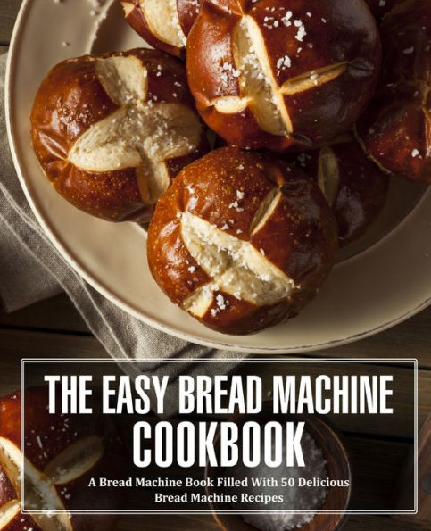 The Easy Bread Machine Cookbook: A Bread Machine Book Filled With 50 Delicious Bread Machine Recipes