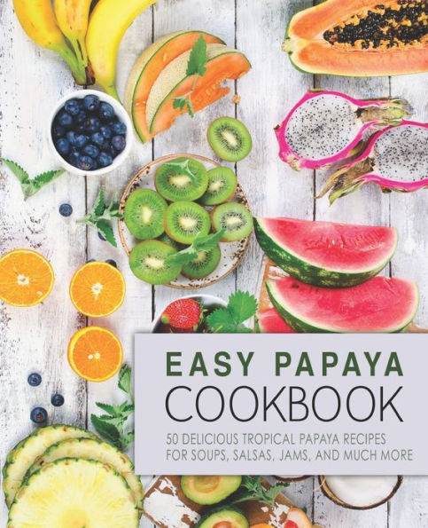 Easy Papaya Cookbook: 50 Delicious Tropical Papaya Recipes For Soups, Salsas, Jams, And Much More
