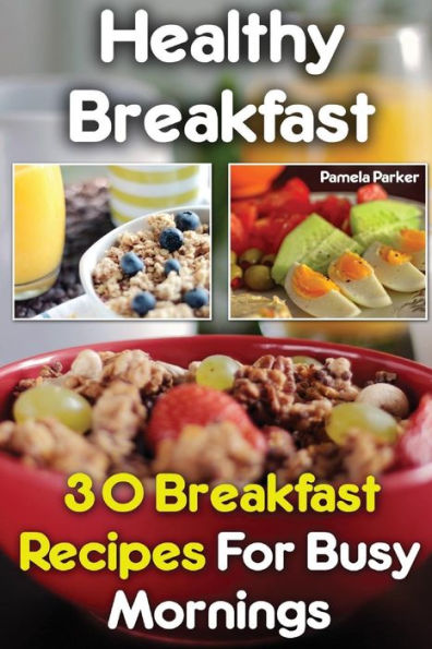 Healthy Breakfast: 30 Breakfast Recipes For Busy Mornings
