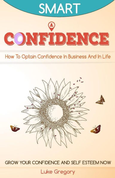 Confidence: How To Optain Confidence In Business And In Life. Grow Your Confidence And Self Esteem Now.