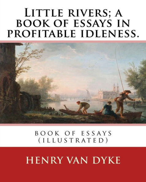 Little Rivers; A Book Of Essays In Profitable Idleness. By: Henry Van Dyke: Book Of Essays (Illustrated)