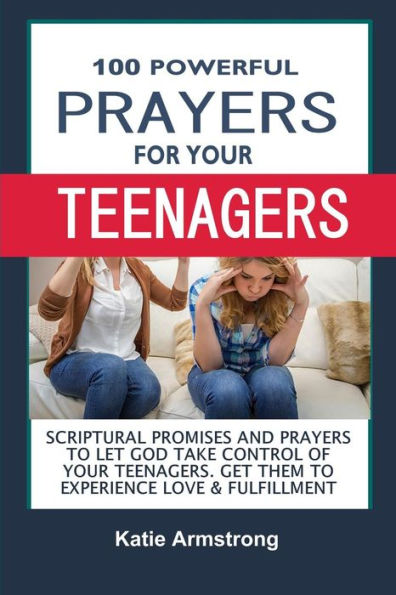 100 Powerful Prayers For Your Teenagers: Powerful Promises And Prayers To Let God Take Control Of Your Teenagers & Get Them To Experience Love & Fulfillment