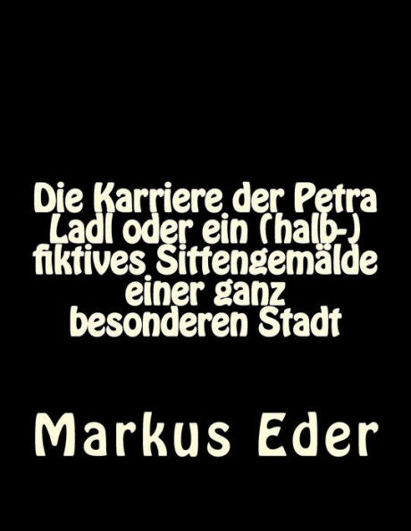 Die Karriere Der Petra Ladl Oder Ein (Halb-)Fiktives SittengemAlde Einer Ganz Besonderen Stadt (German Edition)