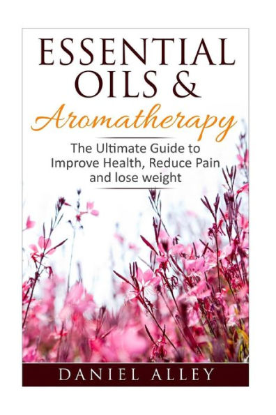 Aromatherapy: Essential Oils & Aromatherapy - The Ultimate Guide To Improve Health, Reduce Pain And Lose Weight (Aromatherapy For Beginners, Stress Relief, Aromatherapy Book, Aromatherapy Guide)