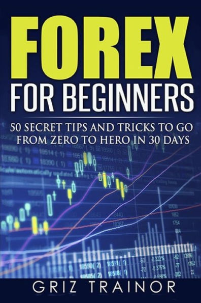 Forex For Beginners: 50 Secret Tips And Tricks To Go From Zero To Hero In 30 Days