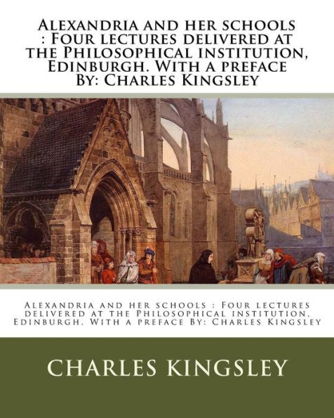 Alexandria And Her Schools : Four Lectures Delivered At The Philosophical Institution, Edinburgh. With A Preface By: Charles Kingsley