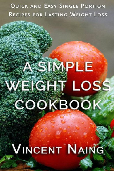 A Simple Weight Loss Cookbook: Quick And Easy Single Portion Recipes For Lasting Weight Loss (Over 100 Total Recipes)