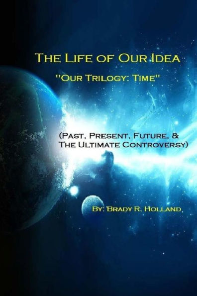 The Life Of Our Idea: Our Trilogy: Time (Past, Present, Future, & The Ultimate Controversy