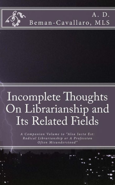 Incomplete Thoughts On Librarianship And Its Related Fields: A Companion Volume To "Alea Iacta Est: Radical Librarianship Or A Profession Often Misunderstood"