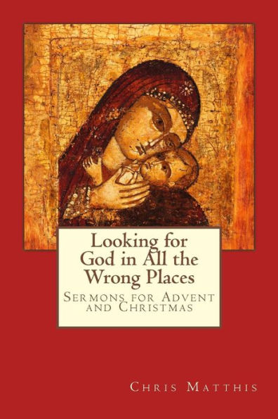 Looking For God In All The Wrong Places: Sermons For Advent And Christmas