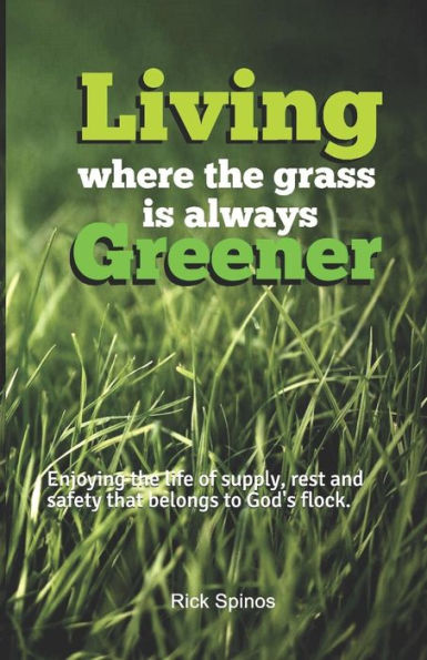 Living Where The Grass Is Always Greener: Enjoying The Life Of Supply, Rest And Safety That Belongs To God's Flock (7 Metaphors For The Church)