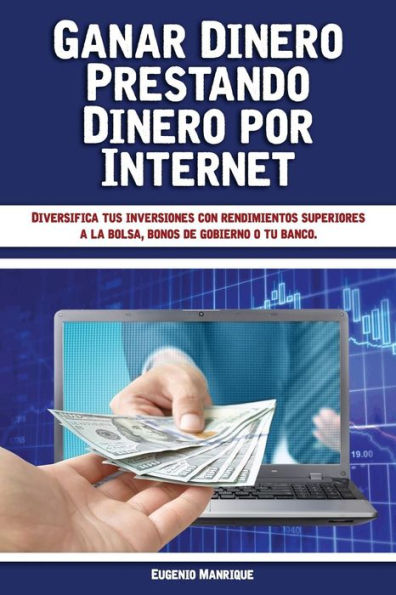Ganar Dinero Prestando Dinero Por Internet: Diversifica Tus Inversiones Con Rendimientos Superiores A La Bolsa, Bonos De Gobierno O Tu Banco (Spanish Edition)