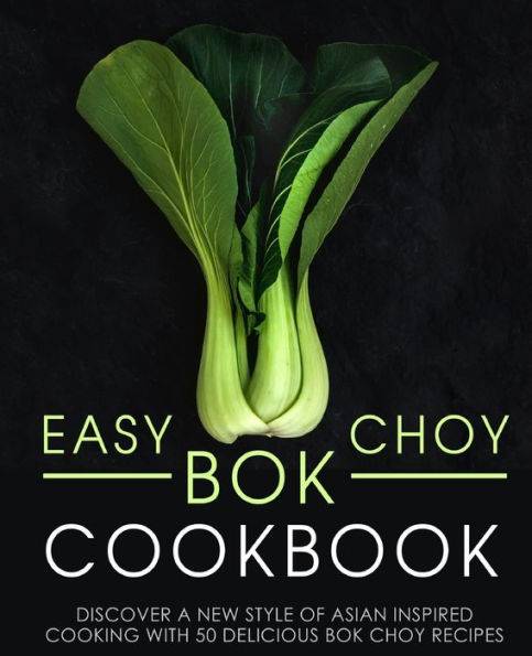 Easy Bok Choy Cookbook: Discover A New Style Of Asian Inspired Cooking With 50 Delicious Bok Choy Recipes