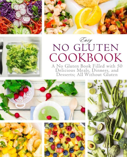Easy No Gluten Cookbook: A No Gluten Book Filled With 50 Delicious Meals, Dinners, And Desserts; All Without Gluten