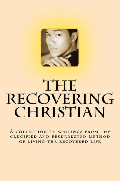 The Recovering Christian: A Collection Of Writings From The Crucified And Resurrected Method Of Living The Recovered Life