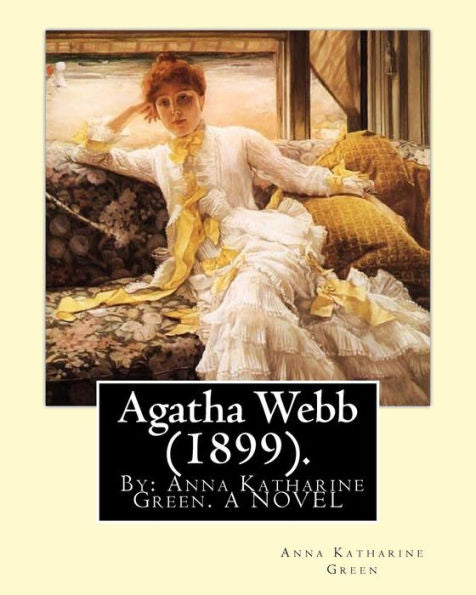 Agatha Webb (1899). By: Anna Katharine Green. A Novel: Anna Katharine Green (November 11, 1846 – April 11, 1935) Was An American Poet And Novelist.
