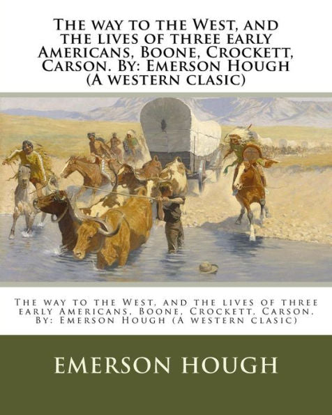 The Way To The West, And The Lives Of Three Early Americans, Boone, Crockett, Carson. By: Emerson Hough (A Western Clasic)
