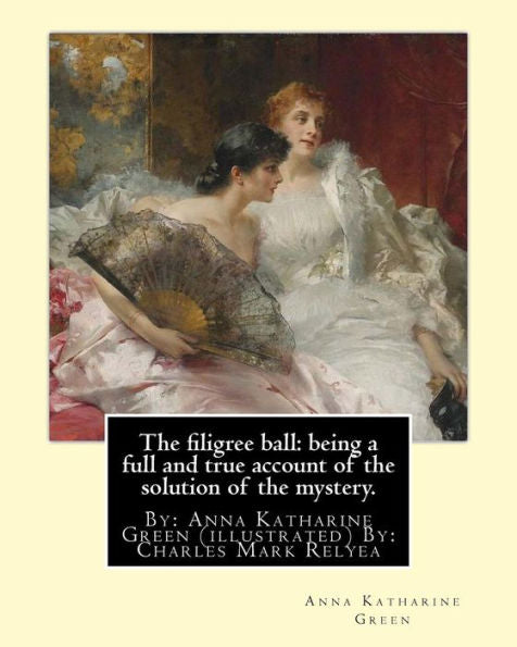 The Filigree Ball: Being A Full And True Account Of The Solution Of The Mystery.: By: Anna Katharine Green (Illustrated) By: Charles Mark Relyea ... In The Late 19Th And Early 20Th Centuries.