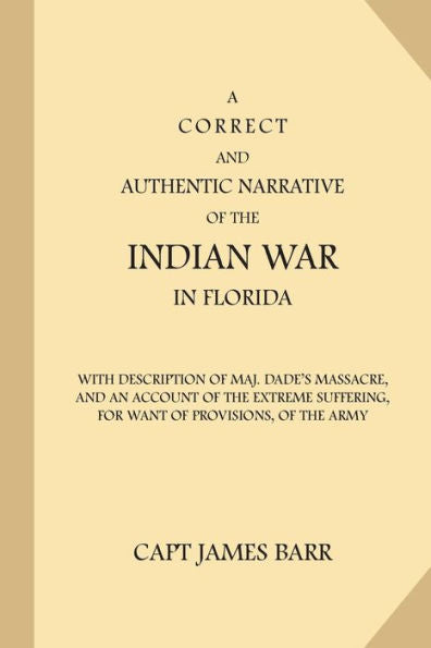 A Correct And Authentic Narrative Of The Indian War In Florida: With Description Of Maj. Dade?S Massacre, And An Account Of The Extreme Suffering, For Want Of Provisions, Of The Army