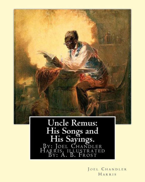 Uncle Remus: His Songs And His Sayings. By:Joel Chandler Harris. Illustrated By:: A. B. Frost (Arthur Burdett Frost (January 17, 1851 – June 22, ... Graphic Artist And Comics Writer.