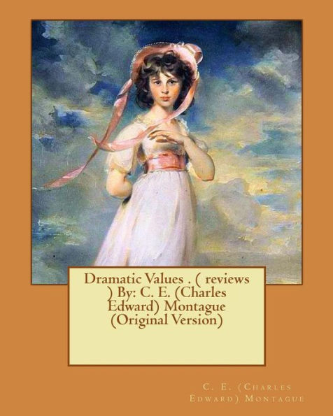 Dramatic Values . ( Reviews ) By: C. E. (Charles Edward) Montague (Original Version)