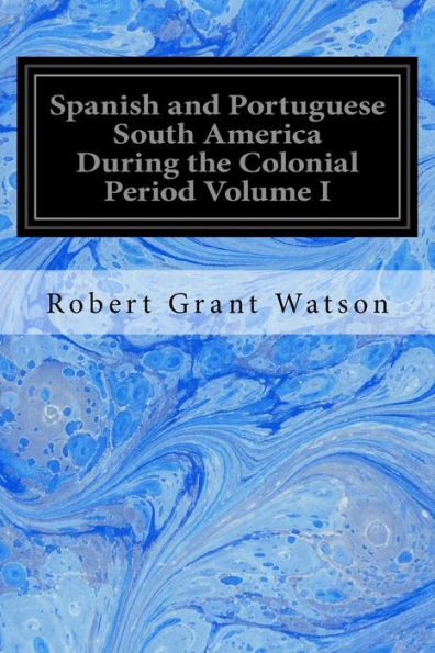 Spanish And Portuguese South America During The Colonial Period Volume I - 9781539143581