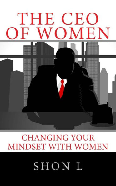 The Ceo Of Women: Changing Your Mindset With Women