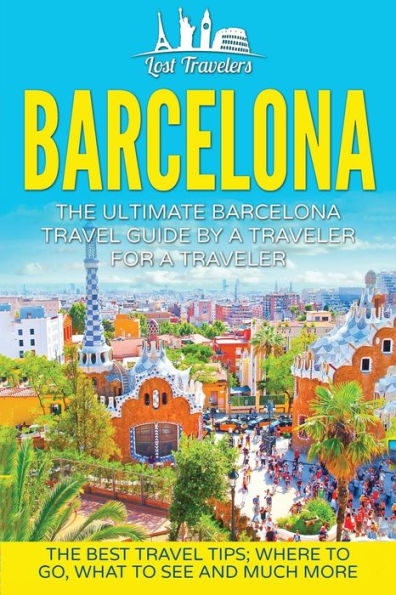 Barcelona: The Ultimate Barcelona Travel Guide By A Traveler For A Traveler: The Best Travel Tips: Where To Go, What To See And Much More (Lost ... Tour, Barcelona Spain, Barcelona Guidebook)