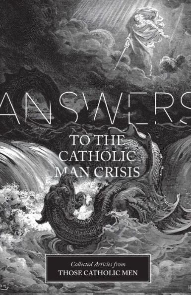 Answers To The Catholic Man Crisis: Collected Articles From Those Catholic Men