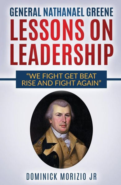 General Nathanael Greene Lessons On Leadership: We Fight, Get Beat, Rise, And Fight Again