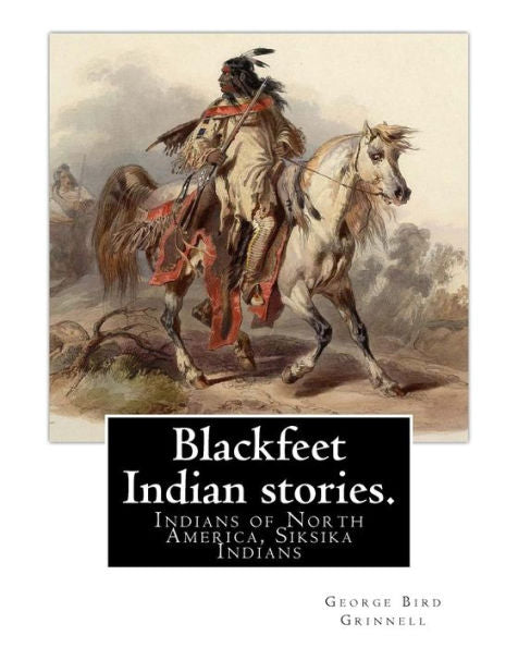 Blackfeet Indian Stories. By: George Bird Grinnell (September 20, 1849 – April 11, 1938): Indians Of North America, Siksika Indians