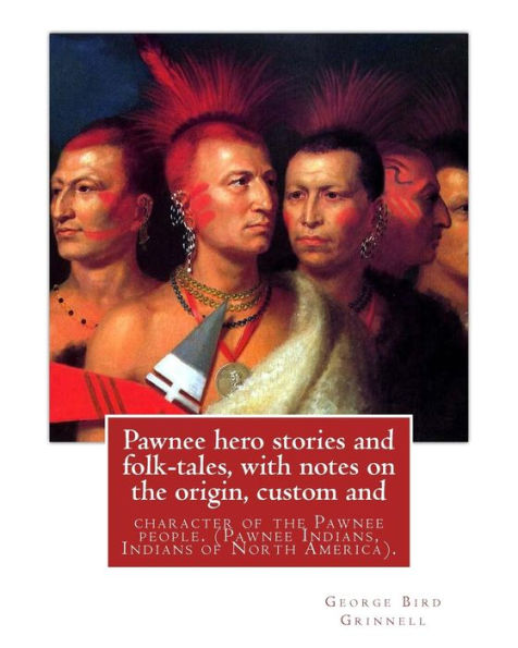 Pawnee Hero Stories And Folk-Tales, With Notes On The Origin, Custom And: Character Of The Pawnee People. By: George Bird Grinnell, Pawnee Indians, Indians Of North America