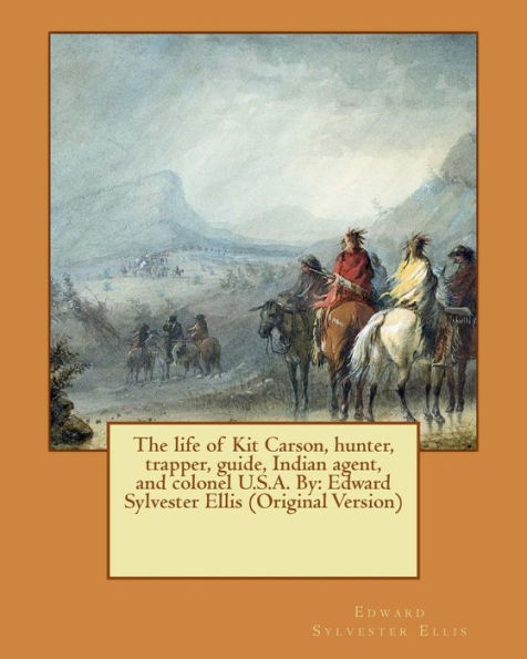 The Life Of Kit Carson, Hunter, Trapper, Guide, Indian Agent, And Colonel U.S.A. By: Edward Sylvester Ellis (Original Version)