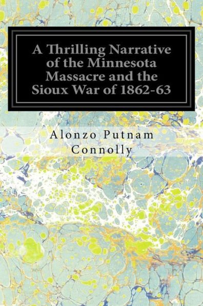 A Thrilling Narrative Of The Minnesota Massacre And The Sioux War Of 1862-63: Illustrated: Graphic Accounts Of The Siege Of Fort Ridgely, Battle Of ... Lake Dead Buffalo Lake And Missouri River